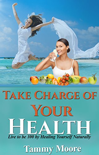 Take Charge of Your Health – Live to be 100 by Healing Yourself Naturally