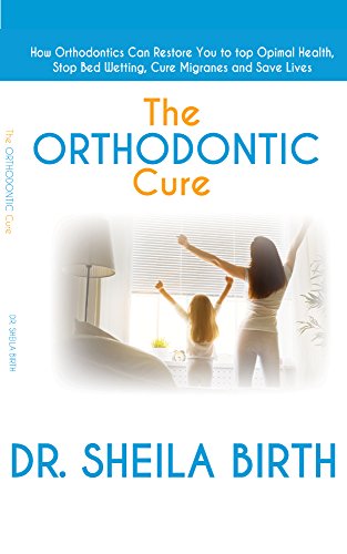 The Orthodontic Cure: How Orthodontics can Restore you to Optimal Health, Stop Bed Wetting, Cure Migraines and Save Lives